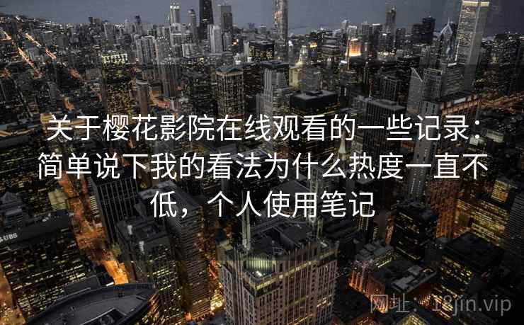 关于樱花影院在线观看的一些记录:简单说下我的看法为什么热度一直不低,个人使用笔记