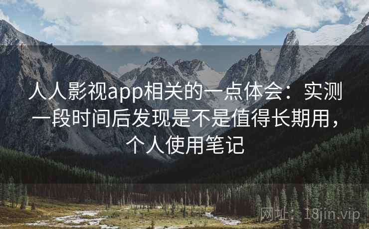 人人影视app相关的一点体会:实测一段时间后发现是不是值得长期用,个人使用笔记