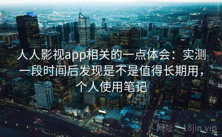 人人影视app相关的一点体会：实测一段时间后发现是不是值得长期用，个人使用笔记  第2张