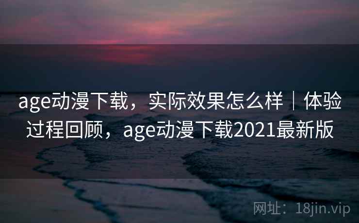 age动漫下载，实际效果怎么样｜体验过程回顾，age动漫下载2021最新版