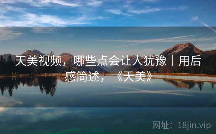 天美视频,哪些点会让人犹豫|用后感简述,《天美》 第2张 天美视频,哪些点会让人犹豫|用后感简述,《天美》 第2张