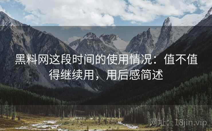 黑料网这段时间的使用情况:值不值得继续用,用后感简述