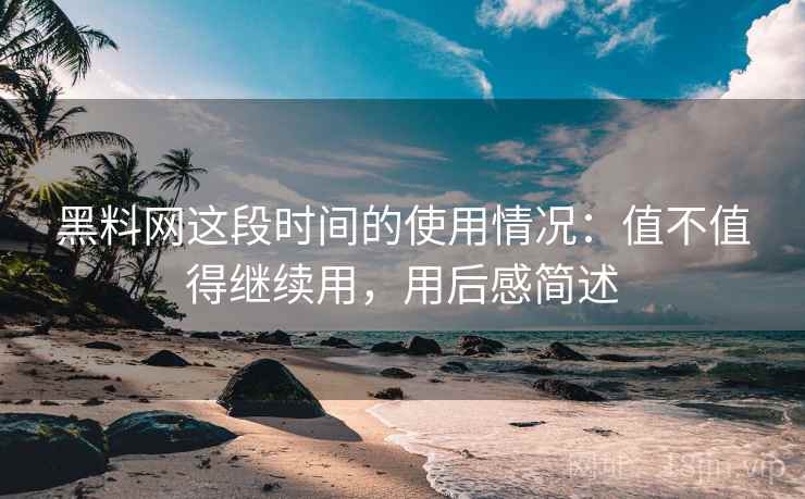 黑料网这段时间的使用情况：值不值得继续用，用后感简述  第2张