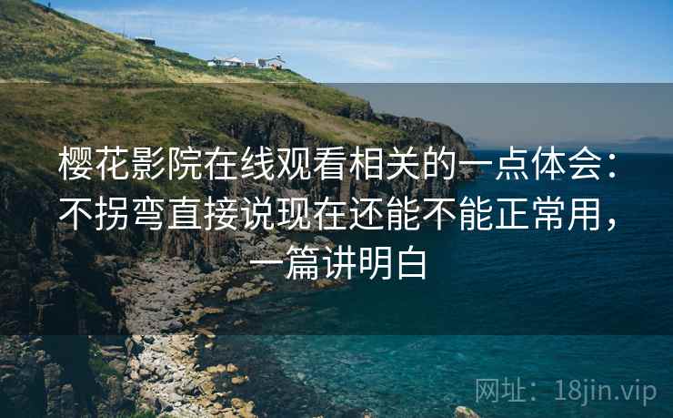 樱花影院在线观看相关的一点体会:不拐弯直接说现在还能不能正常用,一篇讲明白 第1张 樱花影院在线观看相关的一点体会:不拐弯直接说现在还能不能正常用,一篇讲明白 第1张