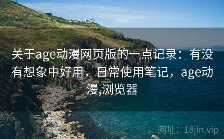 关于age动漫网页版的一点记录:有没有想象中好用,日常使用笔记,age动漫,浏览器
