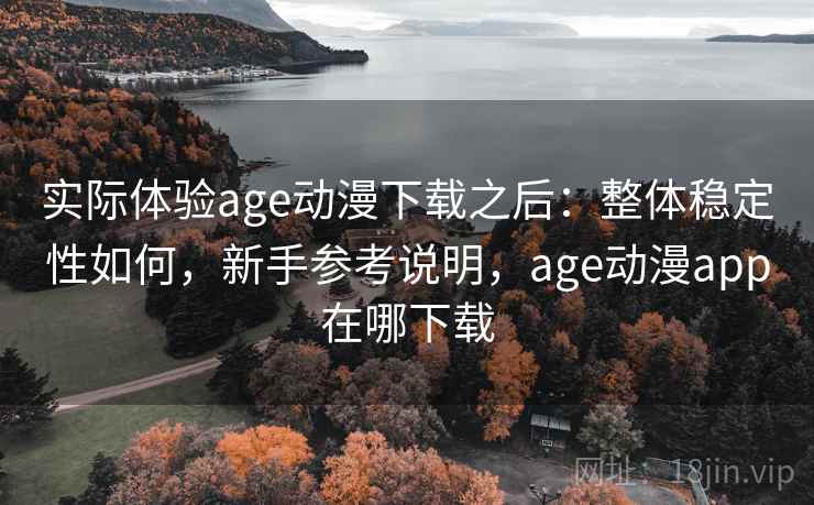 实际体验age动漫下载之后:整体稳定性如何,新手参考说明,age动漫app在哪下载