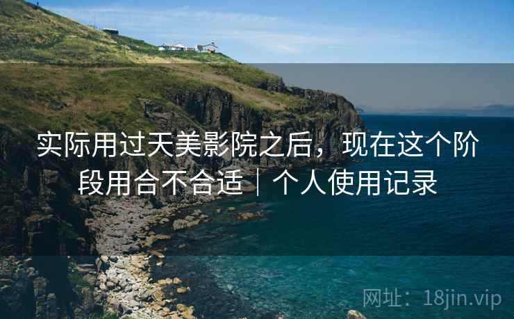实际用过天美影院之后,现在这个阶段用合不合适|个人使用记录