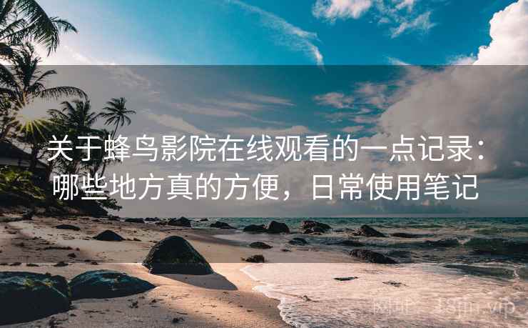 关于蜂鸟影院在线观看的一点记录:哪些地方真的方便,日常使用笔记 第1张 关于蜂鸟影院在线观看的一点记录:哪些地方真的方便,日常使用笔记 第1张