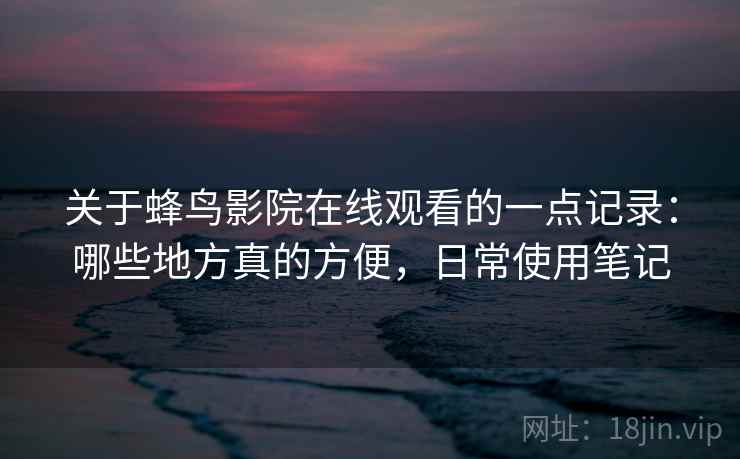 关于蜂鸟影院在线观看的一点记录:哪些地方真的方便,日常使用笔记 第2张 关于蜂鸟影院在线观看的一点记录:哪些地方真的方便,日常使用笔记 第2张
