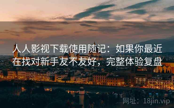 人人影视下载使用随记：如果你最近在找对新手友不友好，完整体验复盘  第2张