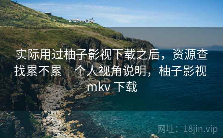 实际用过柚子影视下载之后,资源查找累不累|个人视角说明,柚子影视 mkv 下载 第2张 实际用过柚子影视下载之后,资源查找累不累|个人视角说明,柚子影视 mkv 下载 第2张
