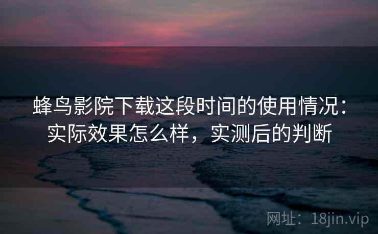 蜂鸟影院下载这段时间的使用情况:实际效果怎么样,实测后的判断 第1张 蜂鸟影院下载这段时间的使用情况:实际效果怎么样,实测后的判断 第1张