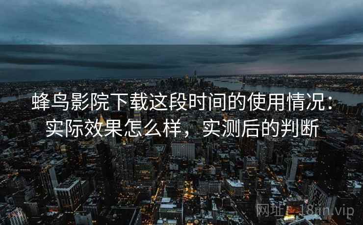 蜂鸟影院下载这段时间的使用情况:实际效果怎么样,实测后的判断 第2张 蜂鸟影院下载这段时间的使用情况:实际效果怎么样,实测后的判断 第2张