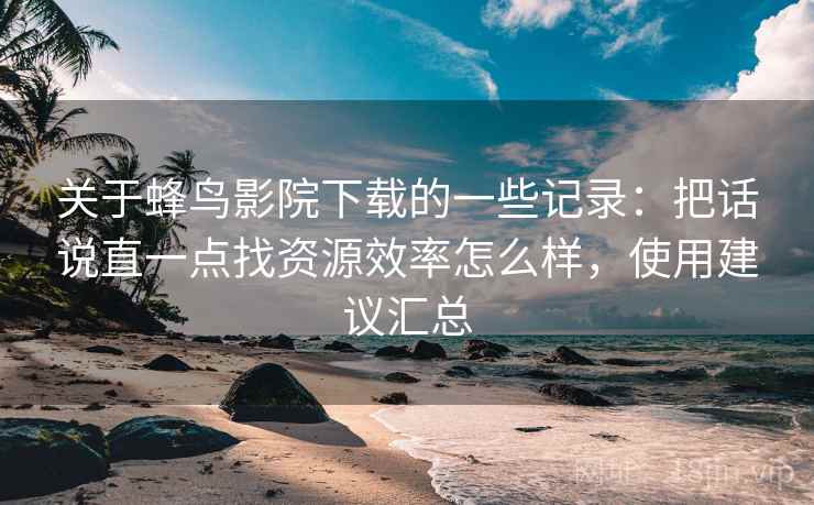 关于蜂鸟影院下载的一些记录:把话说直一点找资源效率怎么样,使用建议汇总 第2张 关于蜂鸟影院下载的一些记录:把话说直一点找资源效率怎么样,使用建议汇总 第2张
