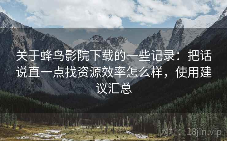 关于蜂鸟影院下载的一些记录:把话说直一点找资源效率怎么样,使用建议汇总 第1张 关于蜂鸟影院下载的一些记录:把话说直一点找资源效率怎么样,使用建议汇总 第1张