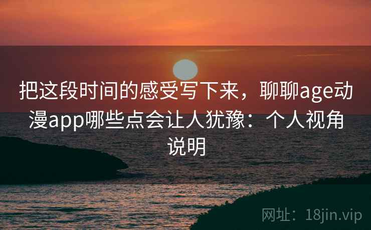 把这段时间的感受写下来,聊聊age动漫app哪些点会让人犹豫:个人视角说明