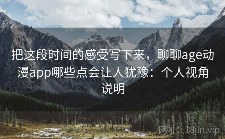把这段时间的感受写下来,聊聊age动漫app哪些点会让人犹豫:个人视角说明 第2张 把这段时间的感受写下来,聊聊age动漫app哪些点会让人犹豫:个人视角说明 第2张