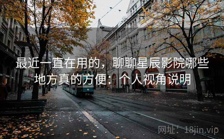最近一直在用的,聊聊星辰影院哪些地方真的方便:个人视角说明 第1张 最近一直在用的,聊聊星辰影院哪些地方真的方便:个人视角说明 第1张