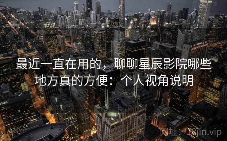 最近一直在用的,聊聊星辰影院哪些地方真的方便:个人视角说明 第2张 最近一直在用的,聊聊星辰影院哪些地方真的方便:个人视角说明 第2张