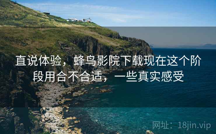直说体验,蜂鸟影院下载现在这个阶段用合不合适,一些真实感受 第2张 直说体验,蜂鸟影院下载现在这个阶段用合不合适,一些真实感受 第2张