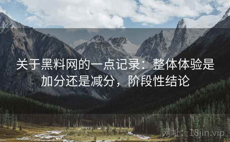 关于黑料网的一点记录:整体体验是加分还是减分,阶段性结论