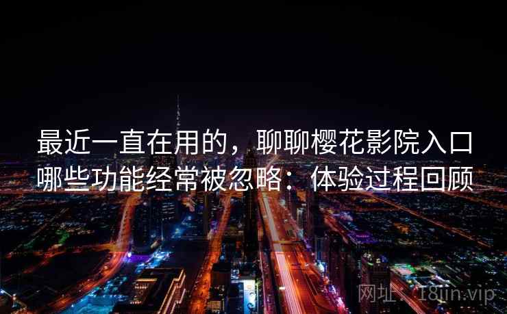 最近一直在用的,聊聊樱花影院入口哪些功能经常被忽略:体验过程回顾 第1张 最近一直在用的,聊聊樱花影院入口哪些功能经常被忽略:体验过程回顾 第1张
