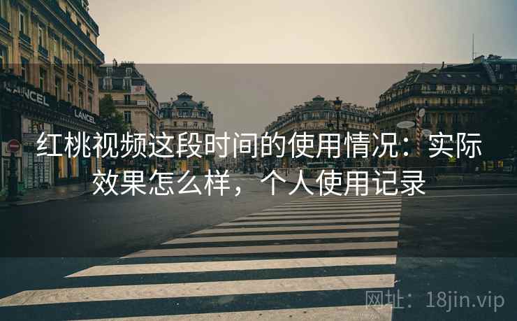 红桃视频这段时间的使用情况:实际效果怎么样,个人使用记录