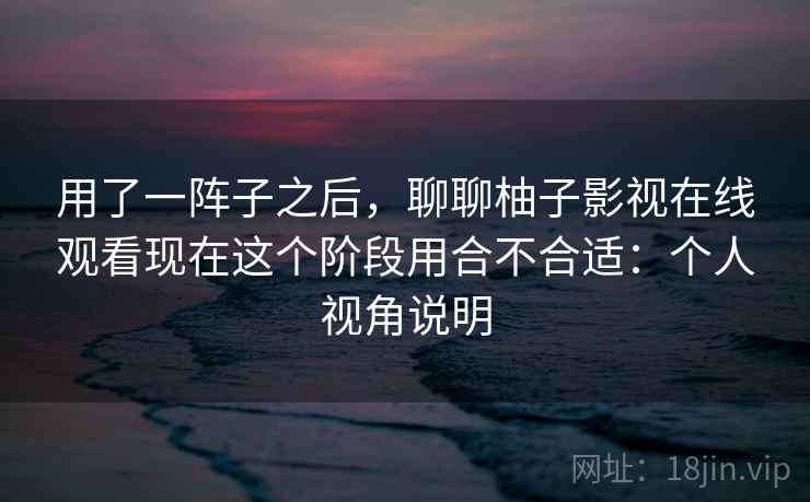 用了一阵子之后,聊聊柚子影视在线观看现在这个阶段用合不合适:个人视角说明 第1张 用了一阵子之后,聊聊柚子影视在线观看现在这个阶段用合不合适:个人视角说明 第1张