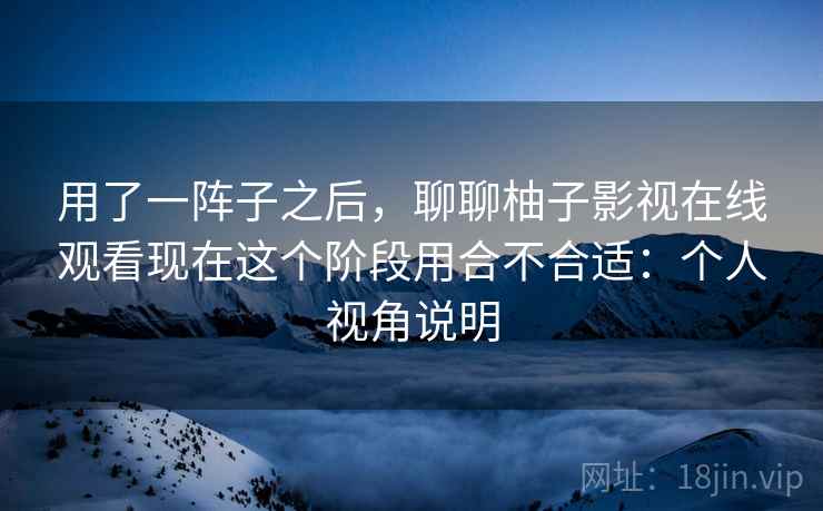 用了一阵子之后,聊聊柚子影视在线观看现在这个阶段用合不合适:个人视角说明 第2张 用了一阵子之后,聊聊柚子影视在线观看现在这个阶段用合不合适:个人视角说明 第2张