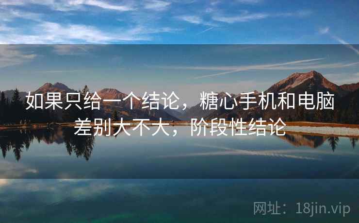 如果只给一个结论,糖心手机和电脑差别大不大,阶段性结论 第2张 如果只给一个结论,糖心手机和电脑差别大不大,阶段性结论 第2张