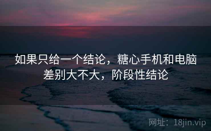 如果只给一个结论,糖心手机和电脑差别大不大,阶段性结论 第1张 如果只给一个结论,糖心手机和电脑差别大不大,阶段性结论 第1张