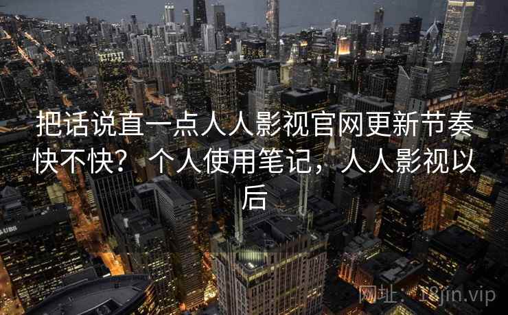 把话说直一点人人影视官网更新节奏快不快? 个人使用笔记,人人影视以后