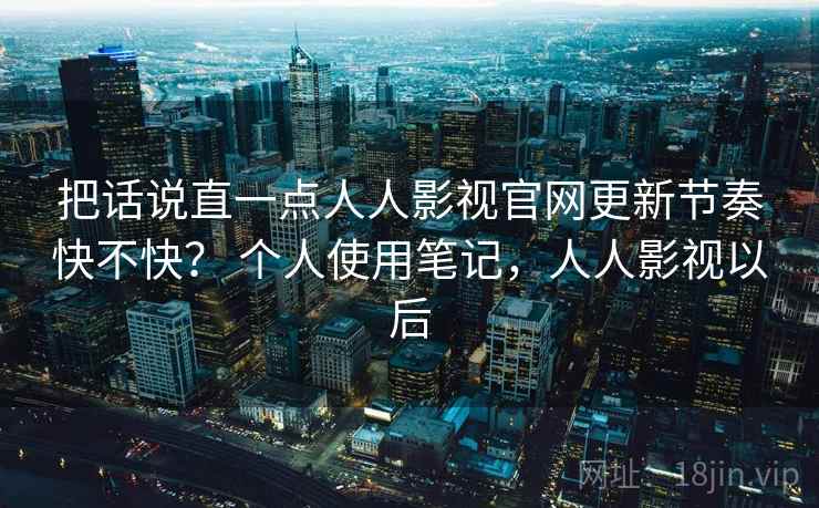 把话说直一点人人影视官网更新节奏快不快? 个人使用笔记,人人影视以后 第2张 把话说直一点人人影视官网更新节奏快不快? 个人使用笔记,人人影视以后 第2张