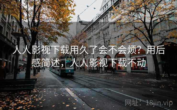 人人影视下载用久了会不会烦?用后感简述,人人影视下载不动
