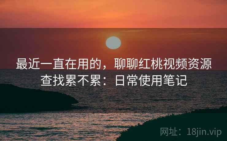 最近一直在用的,聊聊红桃视频资源查找累不累:日常使用笔记 第1张 最近一直在用的,聊聊红桃视频资源查找累不累:日常使用笔记 第1张