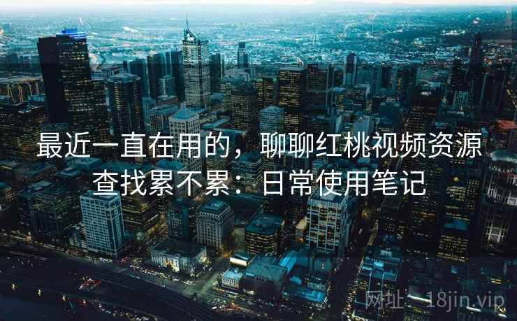 最近一直在用的,聊聊红桃视频资源查找累不累:日常使用笔记 第2张 最近一直在用的,聊聊红桃视频资源查找累不累:日常使用笔记 第2张