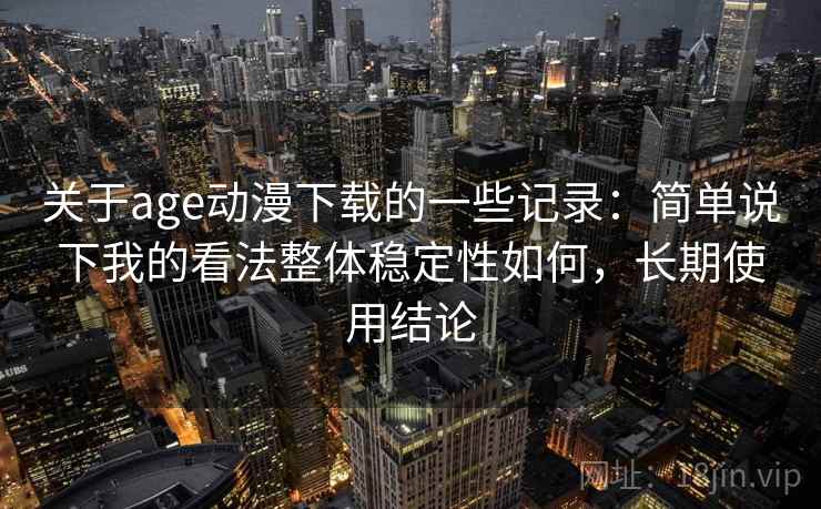 关于age动漫下载的一些记录:简单说下我的看法整体稳定性如何,长期使用结论