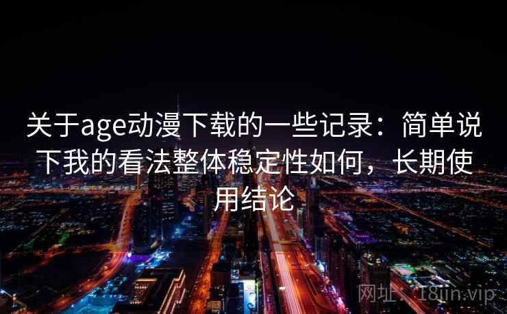 关于age动漫下载的一些记录：简单说下我的看法整体稳定性如何，长期使用结论  第2张