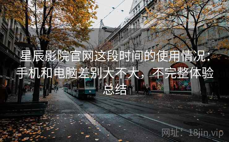星辰影院官网这段时间的使用情况：手机和电脑差别大不大，不完整体验总结