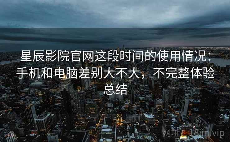 星辰影院官网这段时间的使用情况:手机和电脑差别大不大,不完整体验总结 第2张 星辰影院官网这段时间的使用情况:手机和电脑差别大不大,不完整体验总结 第2张