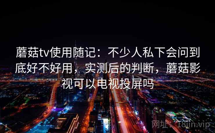 蘑菇tv使用随记:不少人私下会问到底好不好用,实测后的判断,蘑菇影视可以电视投屏吗 第2张 蘑菇tv使用随记:不少人私下会问到底好不好用,实测后的判断,蘑菇影视可以电视投屏吗 第2张