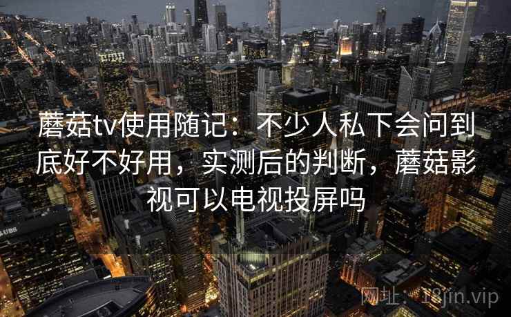 蘑菇tv使用随记:不少人私下会问到底好不好用,实测后的判断,蘑菇影视可以电视投屏吗