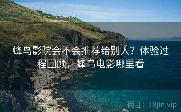 蜂鸟影院会不会推荐给别人?体验过程回顾,蜂鸟电影哪里看 第1张 蜂鸟影院会不会推荐给别人?体验过程回顾,蜂鸟电影哪里看 第1张