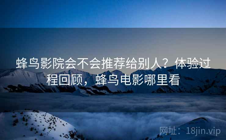 蜂鸟影院会不会推荐给别人?体验过程回顾,蜂鸟电影哪里看 第2张 蜂鸟影院会不会推荐给别人?体验过程回顾,蜂鸟电影哪里看 第2张