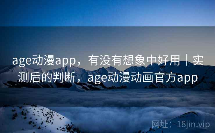 age动漫app，有没有想象中好用｜实测后的判断，age动漫动画官方app