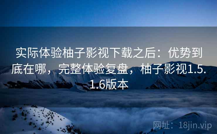 实际体验柚子影视下载之后:优势到底在哪,完整体验复盘,柚子影视1.5.1.6版本 第2张 实际体验柚子影视下载之后:优势到底在哪,完整体验复盘,柚子影视1.5.1.6版本 第2张