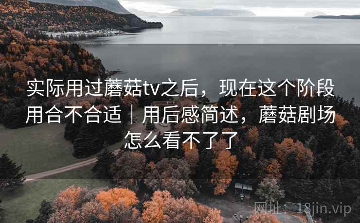 实际用过蘑菇tv之后,现在这个阶段用合不合适|用后感简述,蘑菇剧场怎么看不了了