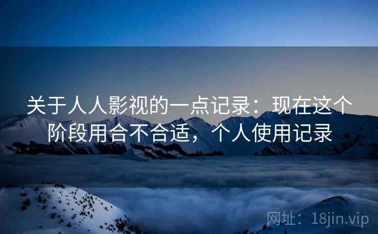 关于人人影视的一点记录:现在这个阶段用合不合适,个人使用记录