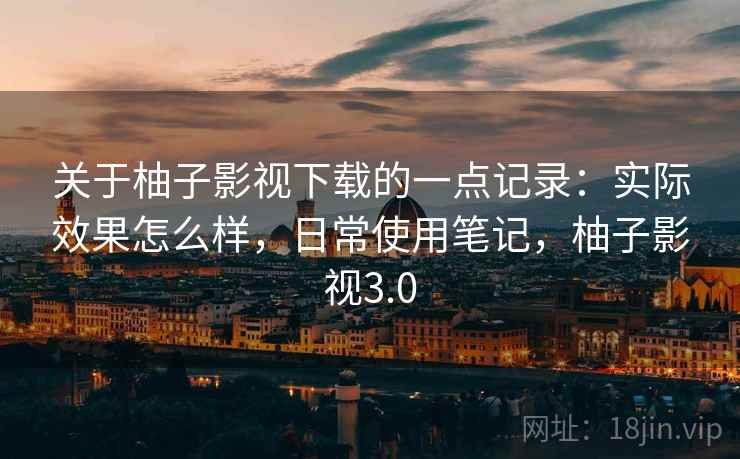 关于柚子影视下载的一点记录:实际效果怎么样,日常使用笔记,柚子影视3.0 第2张 关于柚子影视下载的一点记录:实际效果怎么样,日常使用笔记,柚子影视3.0 第2张