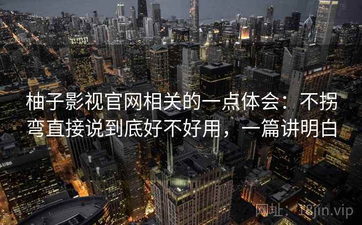 柚子影视官网相关的一点体会:不拐弯直接说到底好不好用,一篇讲明白 第2张 柚子影视官网相关的一点体会:不拐弯直接说到底好不好用,一篇讲明白 第2张